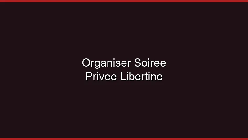 Comment organiser une soirée privée libertine réussie