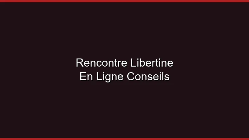 Rencontre libertine en ligne : nos conseils