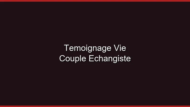 Témoignage : notre vie de couple échangiste depuis 5 ans
